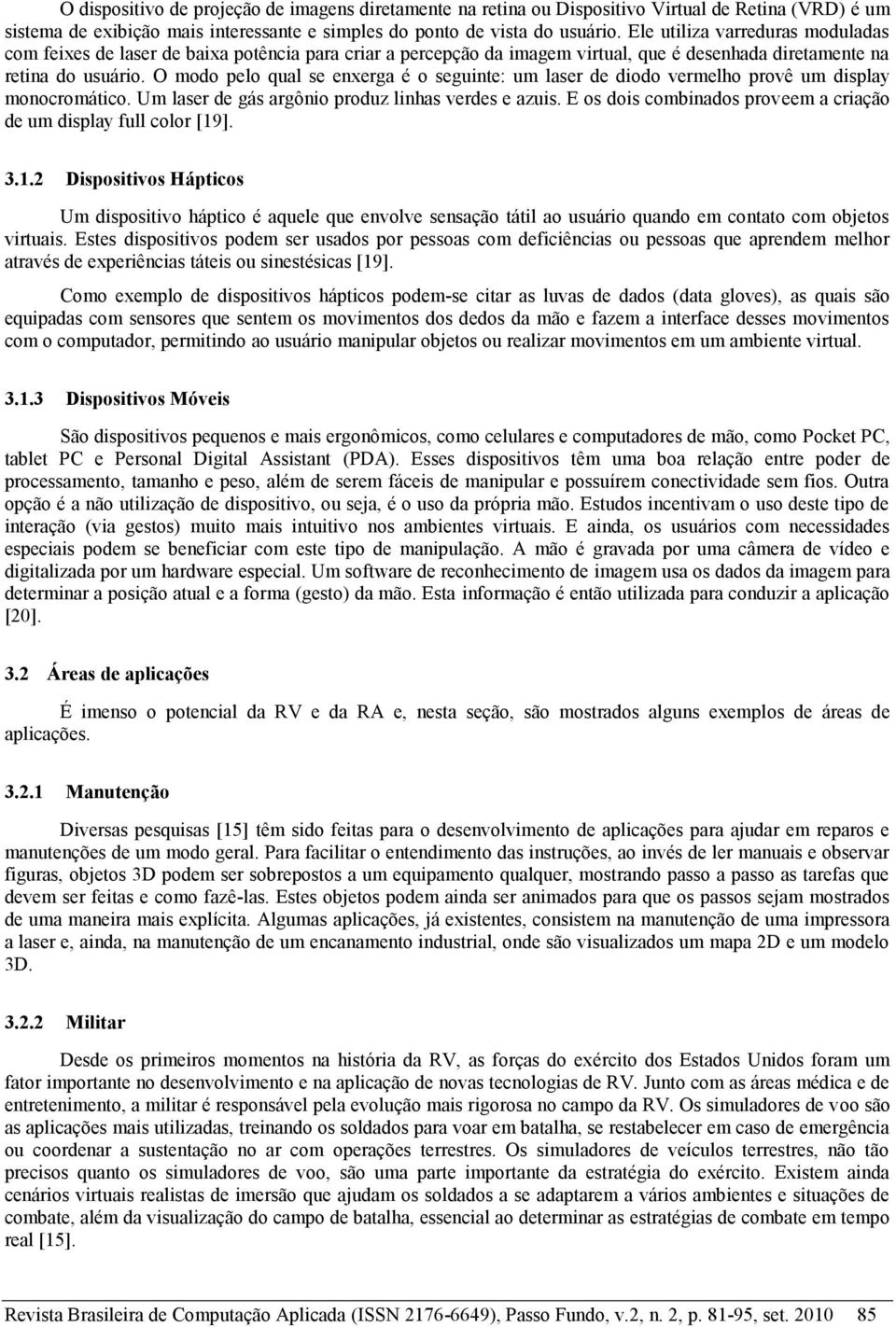 O modo pelo qual se enxerga é o seguinte: um laser de diodo vermelho provê um display monocromático. Um laser de gás argônio produz linhas verdes e azuis.