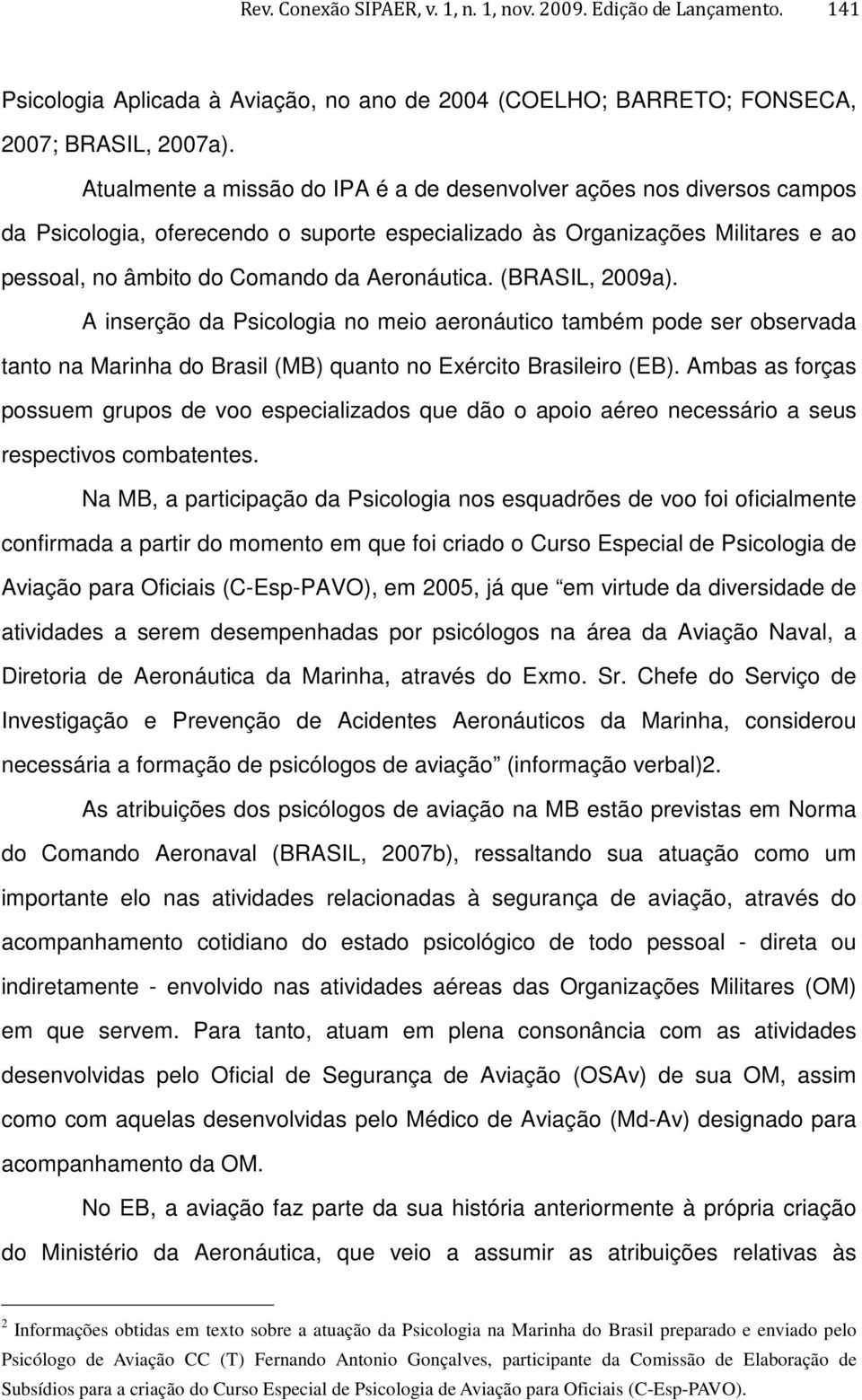 (BRASIL, 2009a). A inserção da Psicologia no meio aeronáutico também pode ser observada tanto na Marinha do Brasil (MB) quanto no Exército Brasileiro (EB).