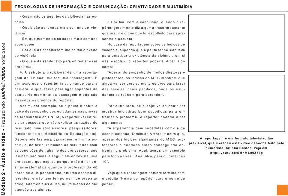 É um texto que o repórter fala, olhando para a câmera, e que serve para ligar aspectos da pauta. No momento da passagem é que são inseridos os créditos do repórter.