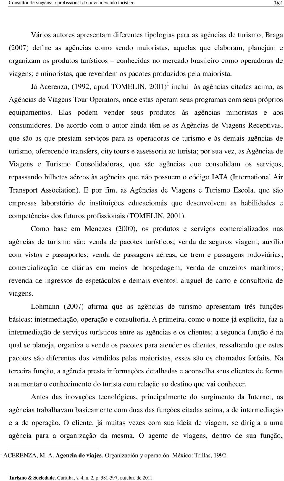 Já Acerenza, (1992, apud TOMELIN, 2001) 1 inclui às agências citadas acima, as Agências de Viagens Tour Operators, onde estas operam seus programas com seus próprios equipamentos.