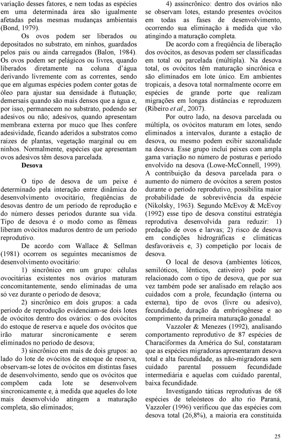 Os ovos podem ser pelágicos ou livres, quando liberados diretamente na coluna d água derivando livremente com as correntes, sendo que em algumas espécies podem conter gotas de óleo para ajustar sua