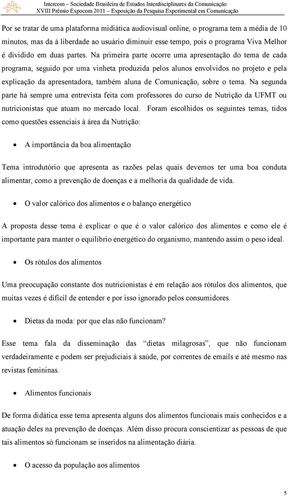 Na primeira parte ocorre uma apresentação do tema de cada programa, seguido por uma vinheta produzida pelos alunos envolvidos no projeto e pela explicação da apresentadora, também aluna de