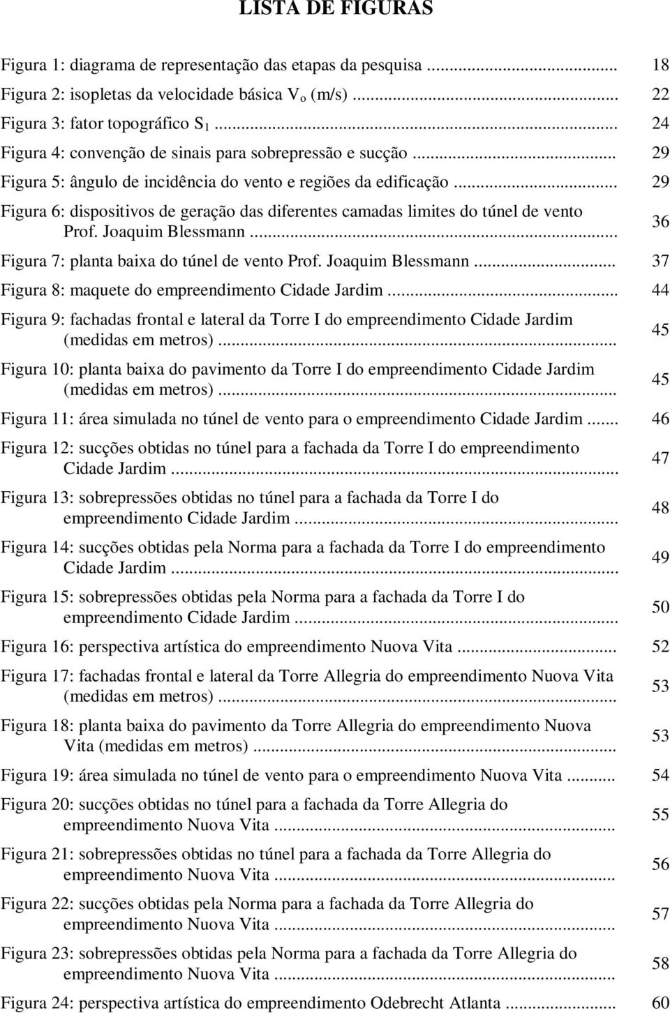 .. 29 Figura 6: dispositivos de geração das diferentes camadas limites do túnel de vento Prof. Joaquim Blessmann... Figura 7: planta baixa do túnel de vento Prof. Joaquim Blessmann... 37 Figura 8: maquete do empreendimento Cidade Jardim.