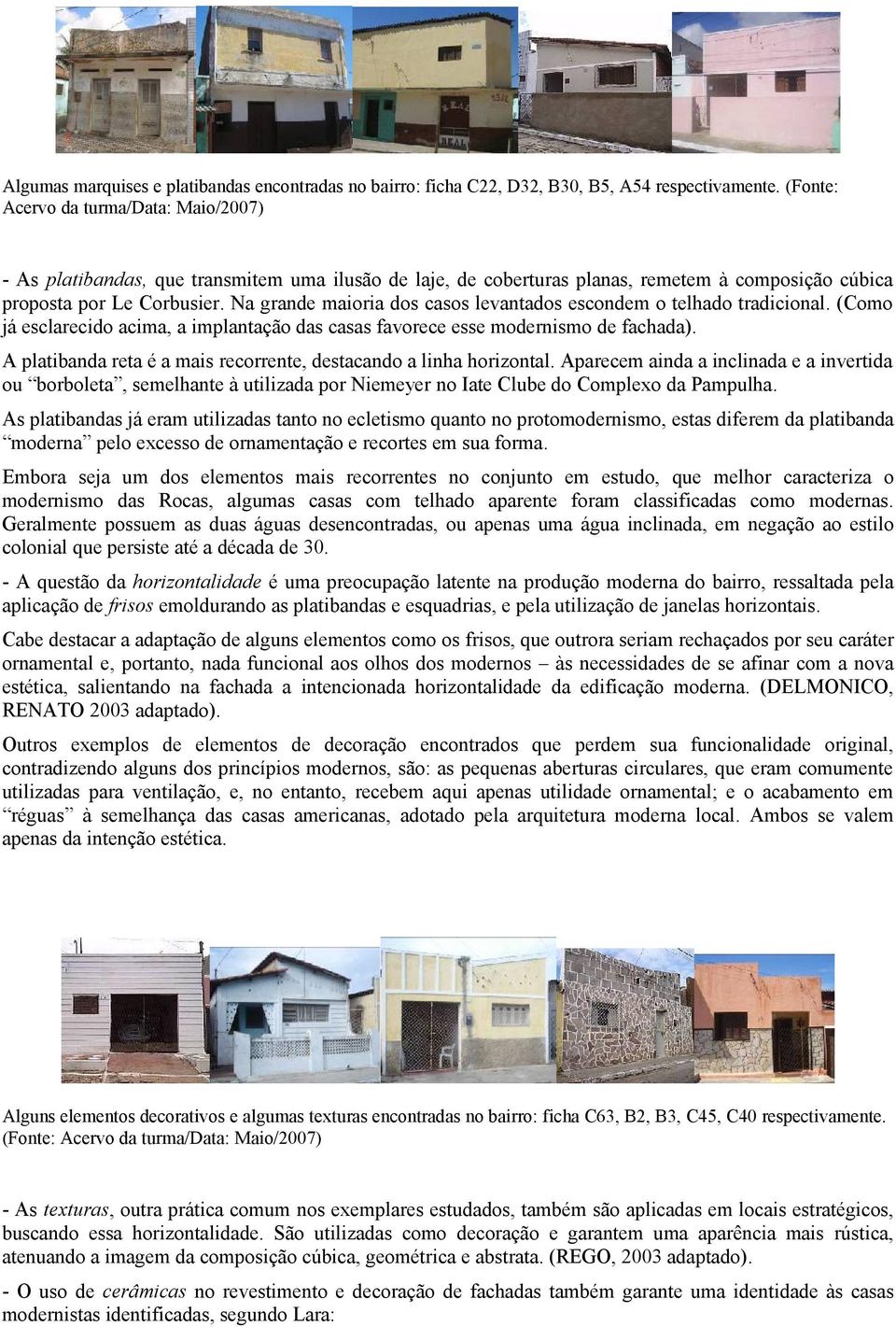 Na grande maioria dos casos levantados escondem o telhado tradicional. (Como já esclarecido acima, a implantação das casas favorece esse modernismo de fachada).