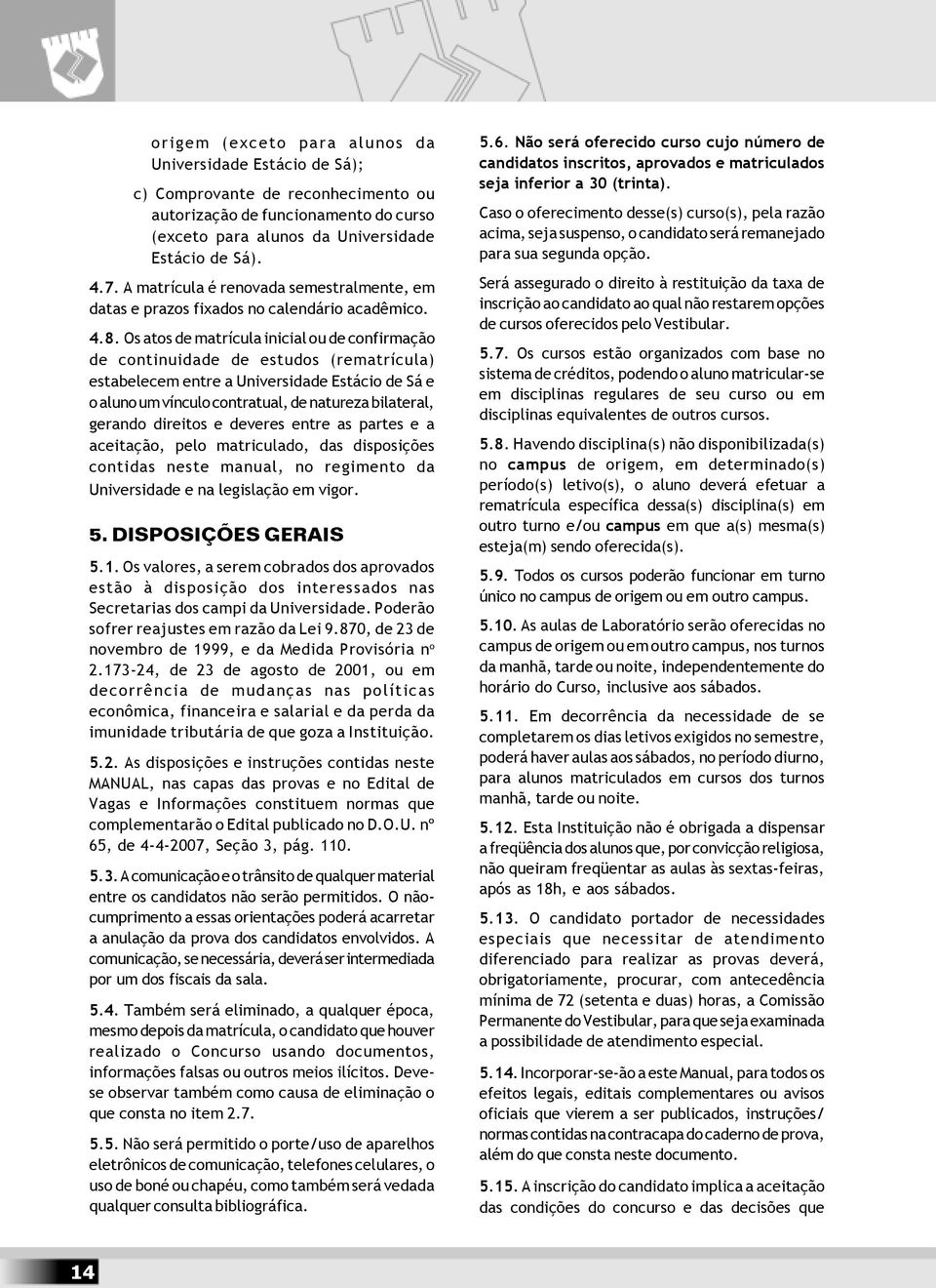 Os atos de matrícula inicial ou de confirmação de continuidade de estudos (rematrícula) estabelecem entre a Universidade Estácio de Sá e o aluno um vínculo contratual, de natureza bilateral, gerando