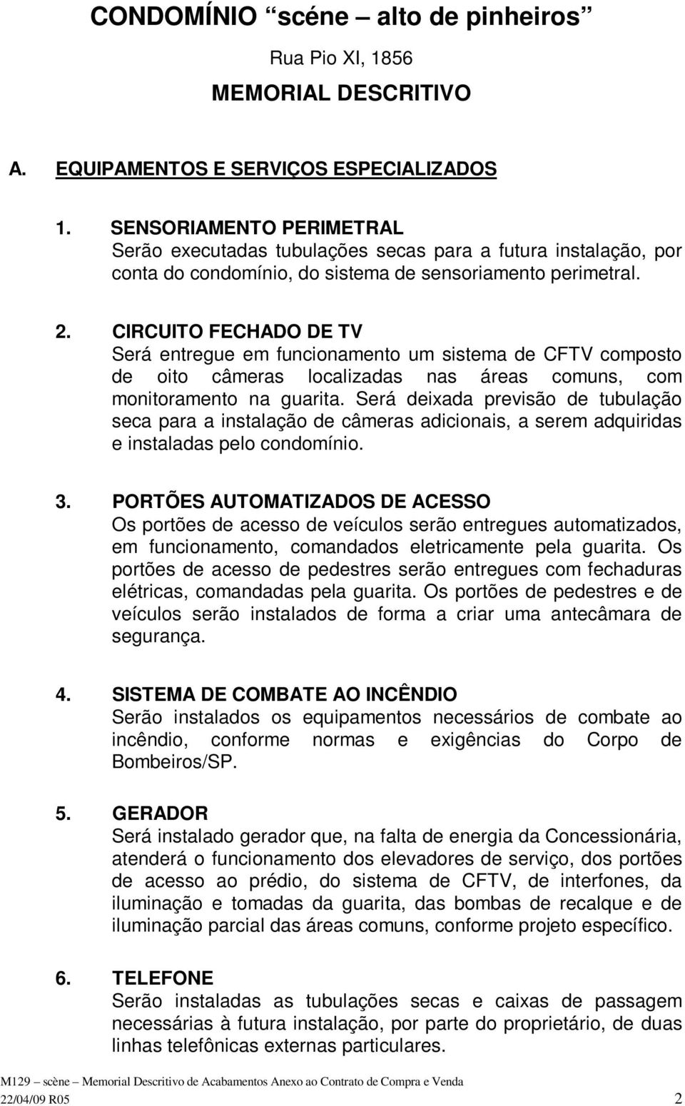 CIRCUITO FECHADO DE TV Será entregue em funcionamento um sistema de CFTV composto de oito câmeras localizadas nas áreas comuns, com monitoramento na guarita.