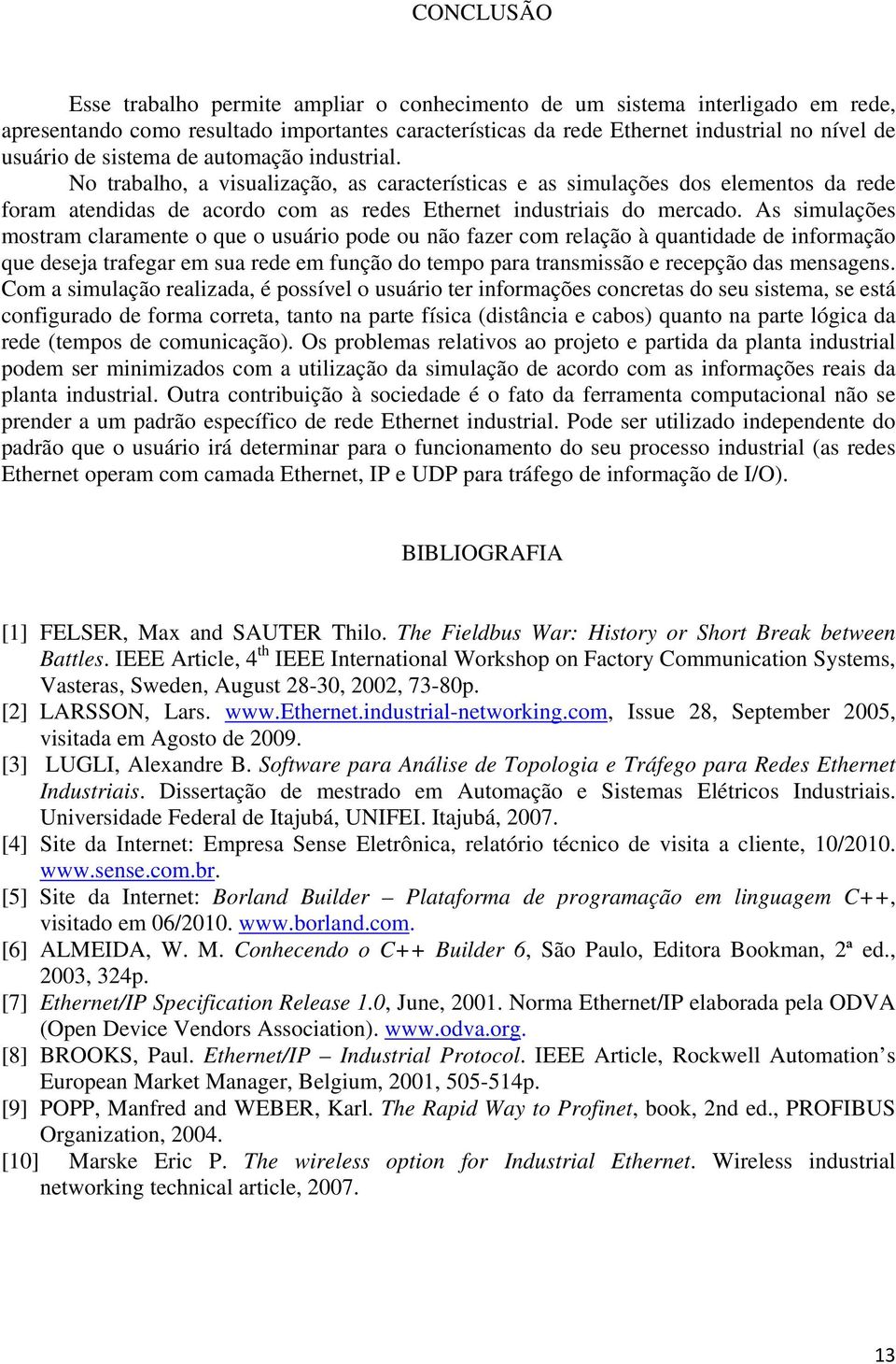 As simulações mostram claramente o que o usuário pode ou não fazer com relação à quantidade de informação que deseja trafegar em sua rede em função do tempo para transmissão e recepção das mensagens.