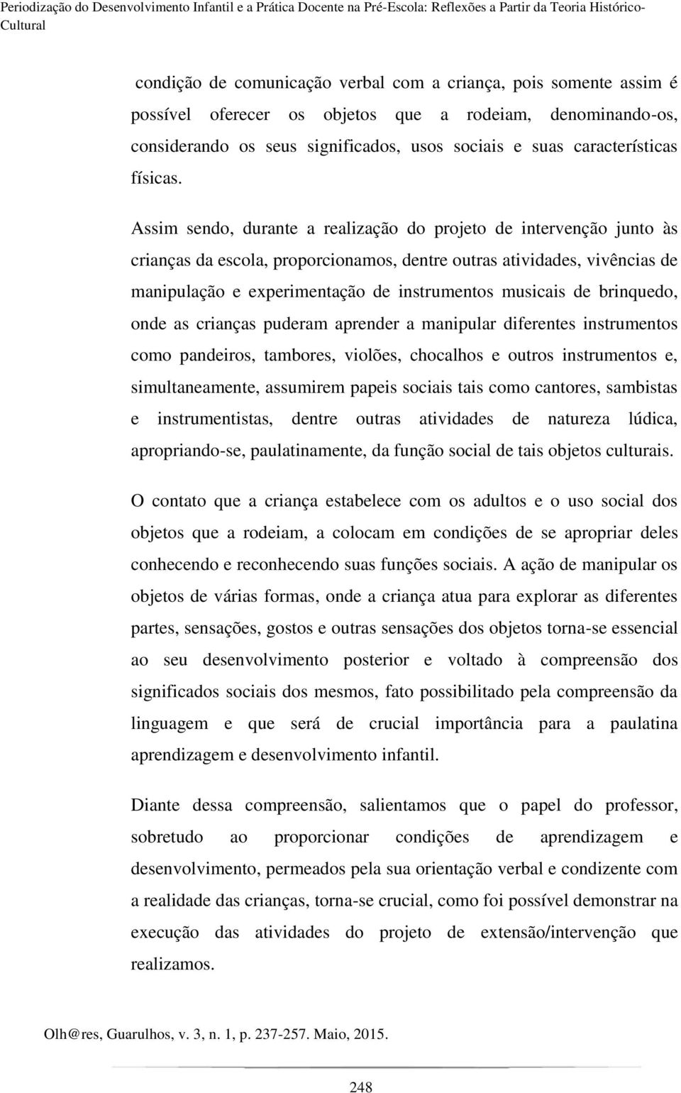 Assim sendo, durante a realização do projeto de intervenção junto às crianças da escola, proporcionamos, dentre outras atividades, vivências de manipulação e experimentação de instrumentos musicais