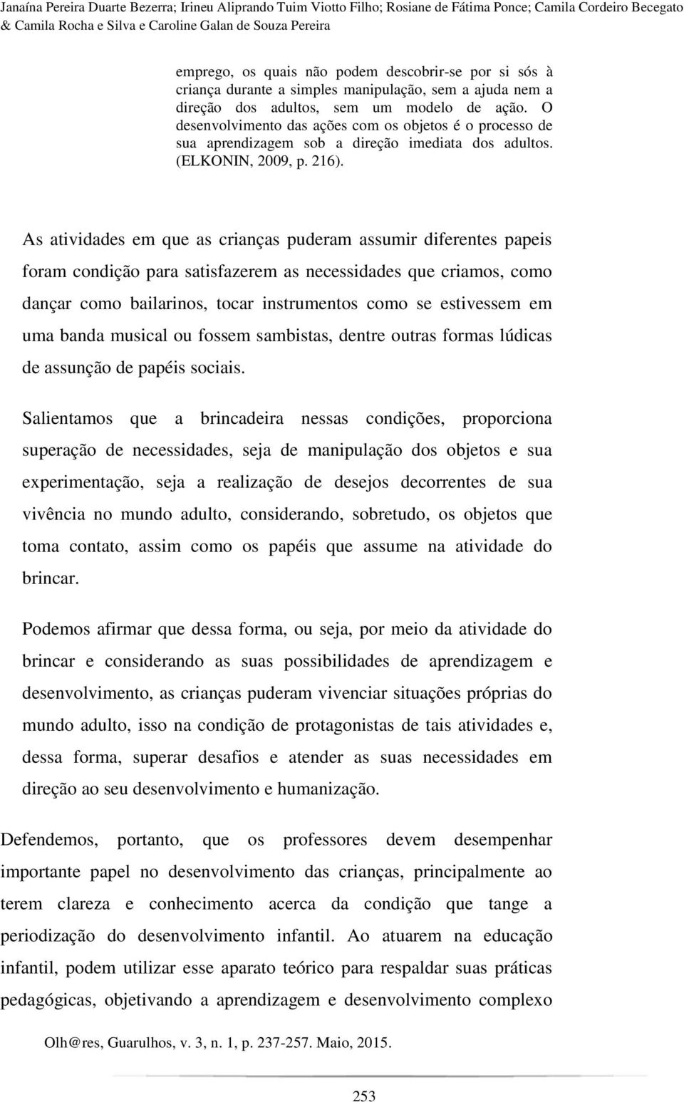 O desenvolvimento das ações com os objetos é o processo de sua aprendizagem sob a direção imediata dos adultos. (ELKONIN, 2009, p. 216).