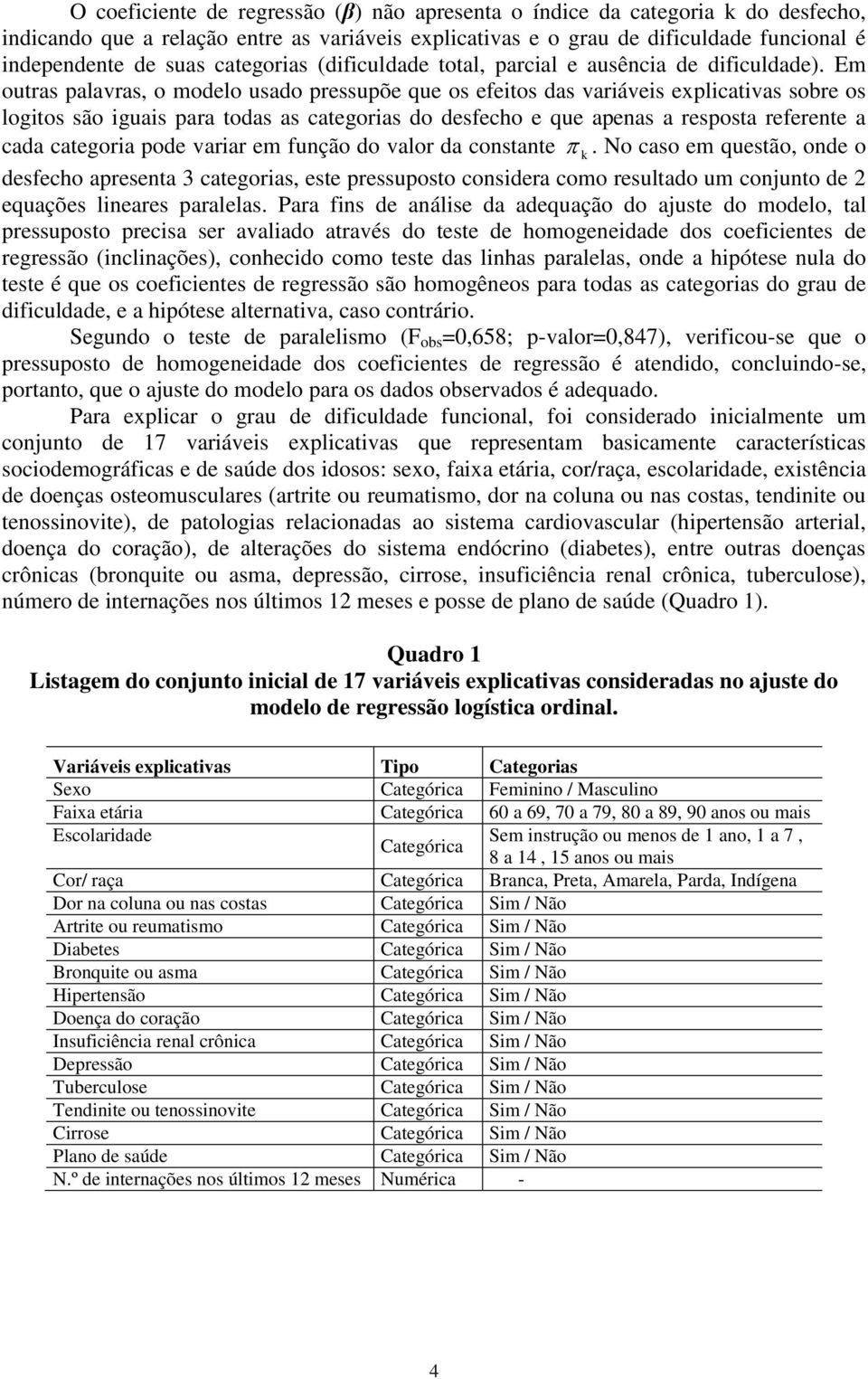 Em outras palavras, o modelo usado pressupõe que os efeitos das variáveis explicativas sobre os logitos são iguais para todas as categorias do desfecho e que apenas a resposta referente a cada