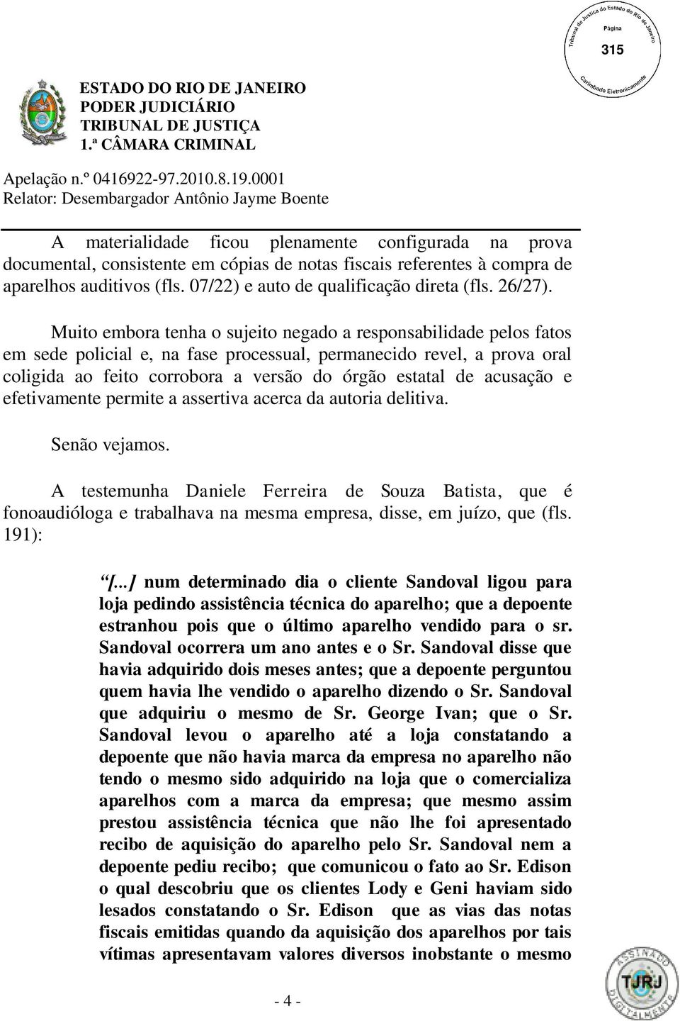 Muito embora tenha o sujeito negado a responsabilidade pelos fatos em sede policial e, na fase processual, permanecido revel, a prova oral coligida ao feito corrobora a versão do órgão estatal de