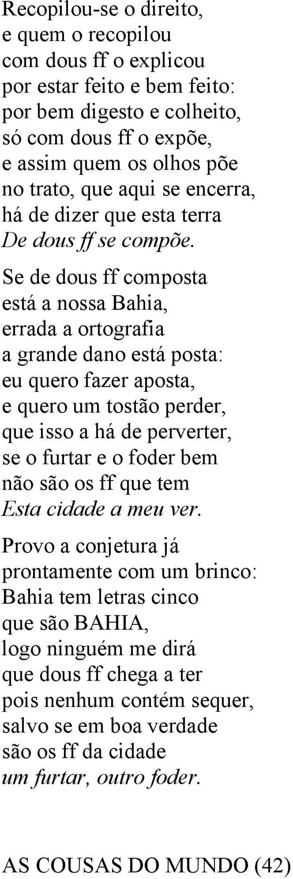 Se de dous ff composta está a nossa Bahia, errada a ortografia a grande dano está posta: eu quero fazer aposta, e quero um tostão perder, que isso a há de perverter, se o furtar e o