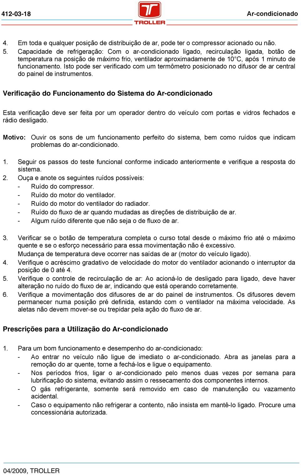 Isto pode ser verificado com um termômetro posicionado no difusor de ar central do painel de instrumentos.