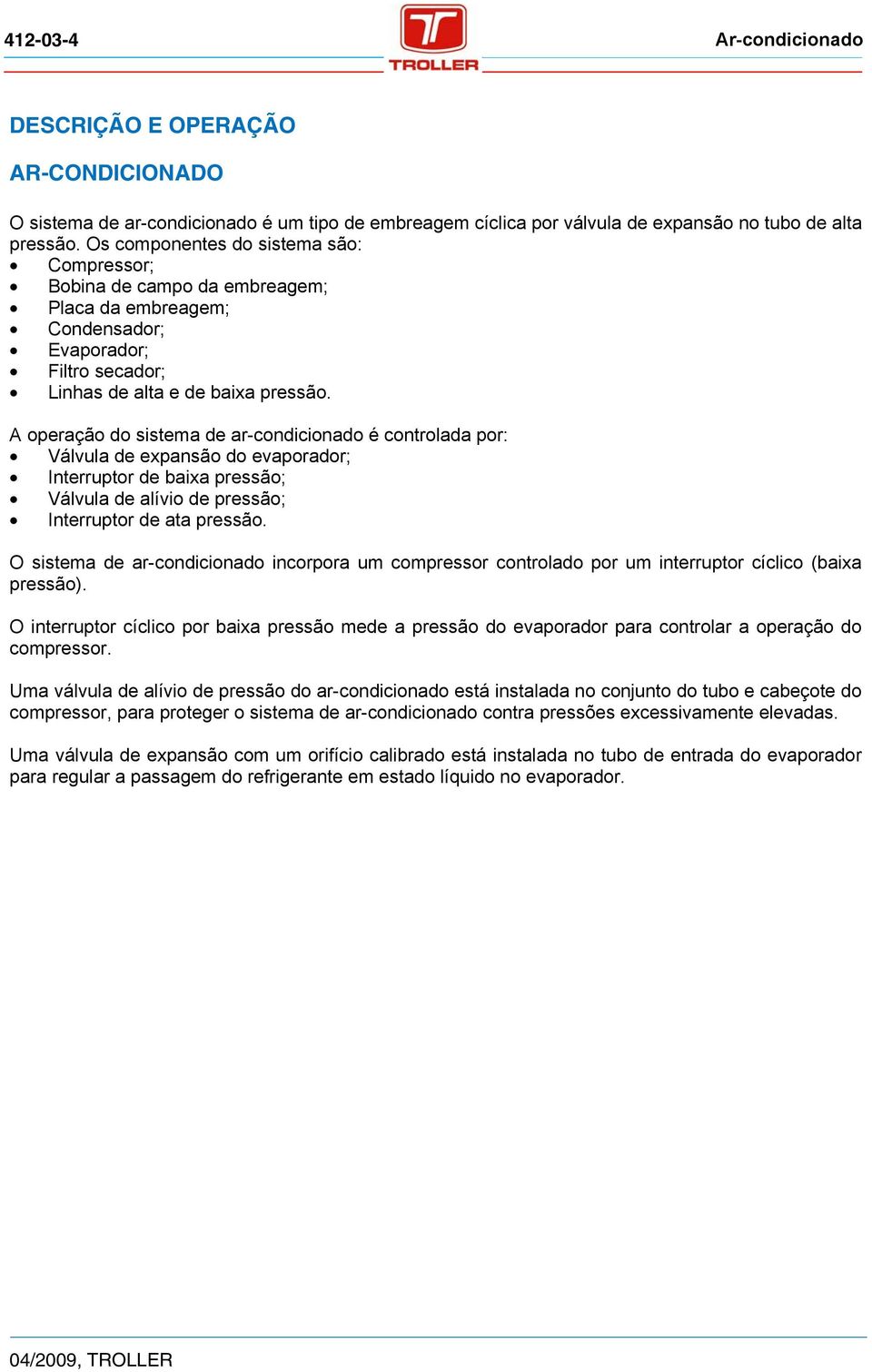 A operação do sistema de ar-condicionado é controlada por: Válvula de expansão do evaporador; Interruptor de baixa pressão; Válvula de alívio de pressão; Interruptor de ata pressão.