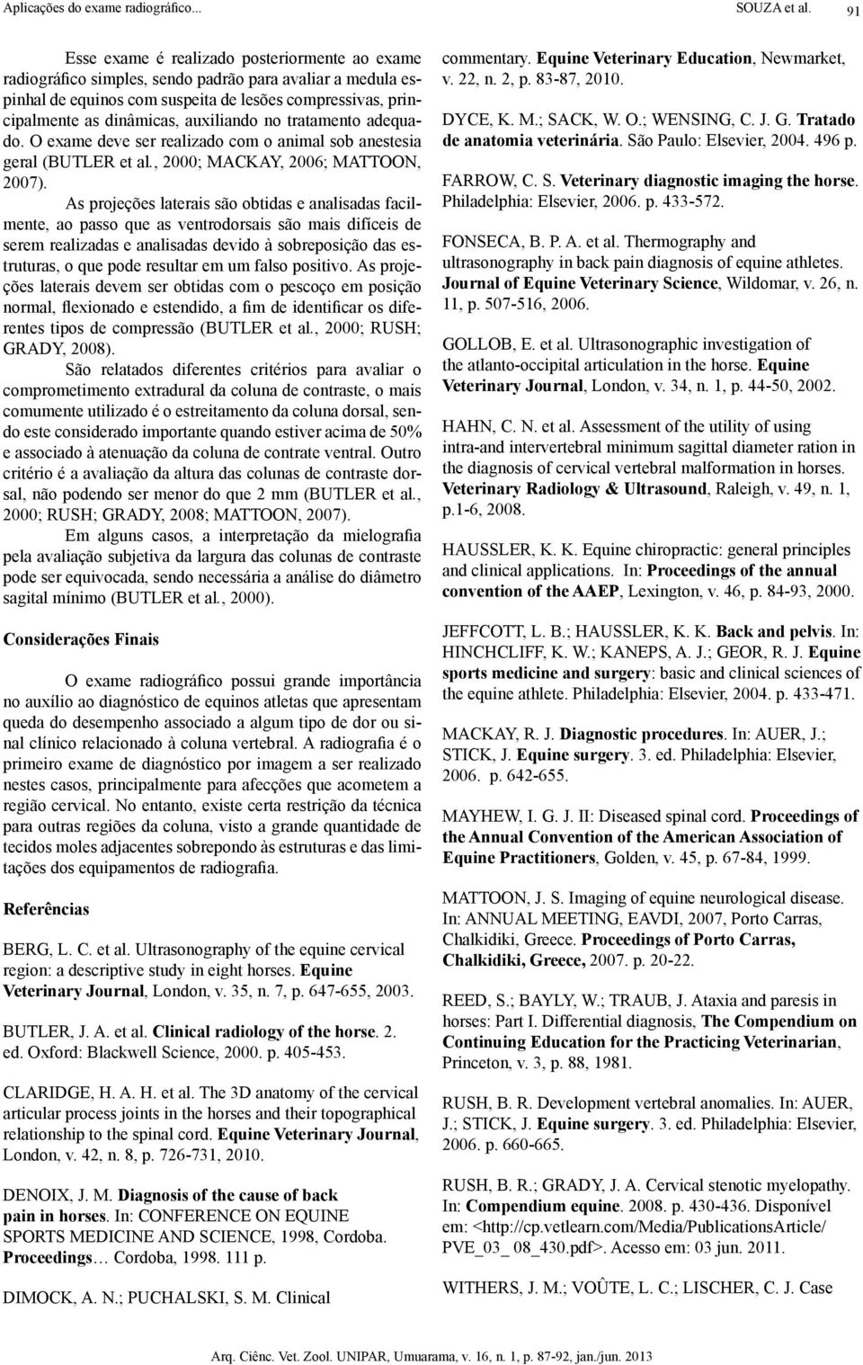 auxiliando no tratamento adequado. O exame deve ser realizado com o animal sob anestesia geral (BUTLER et al., 2000; MACKAY, 2006; MATTOON, 2007).