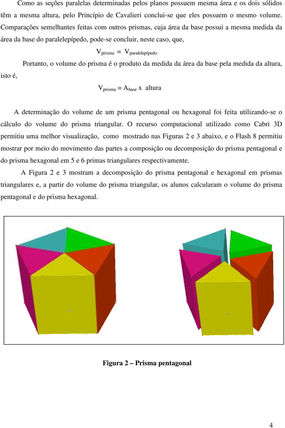 Portanto, o volume do prisma é o produto da medida da área da base pela medida da altura, V prisma = A base x altura A determinação do volume de um prisma pentagonal ou hexagonal foi feita