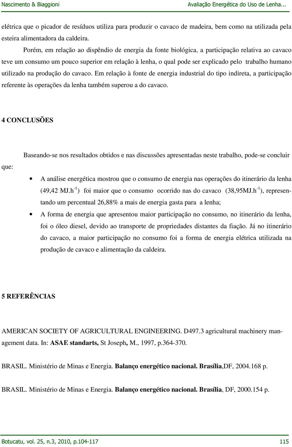 utilizado na produção do cavaco. Em relação à fonte de energia industrial do tipo indireta, a participação referente às operações da lenha também superou a do cavaco.