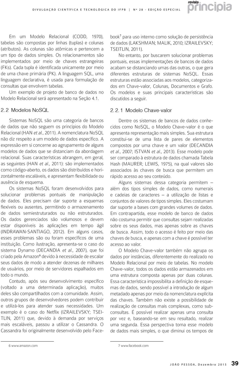 A linguagem SQL, uma linguagem declarativa, é usada para formulação de consultas que envolvem tabelas. Um exemplo de projeto de banco de dados no Modelo Relacional será apresentado na Seção 4.1. 2.