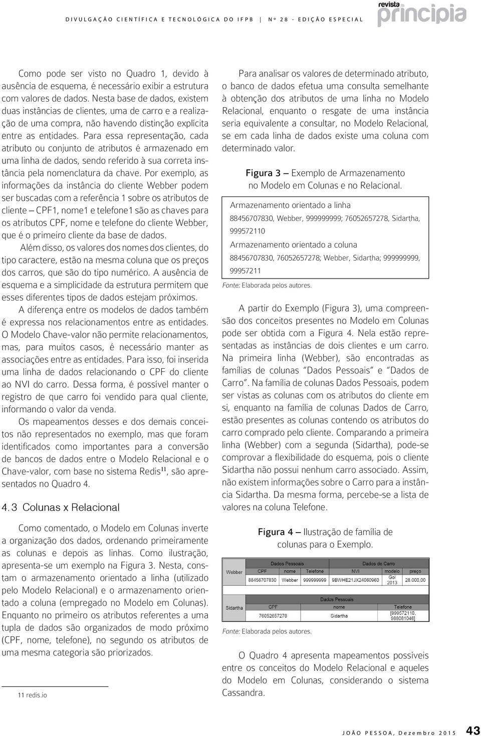 Para essa representação, cada atributo ou conjunto de atributos é armazenado em uma linha de dados, sendo referido à sua correta instância pela nomenclatura da chave.