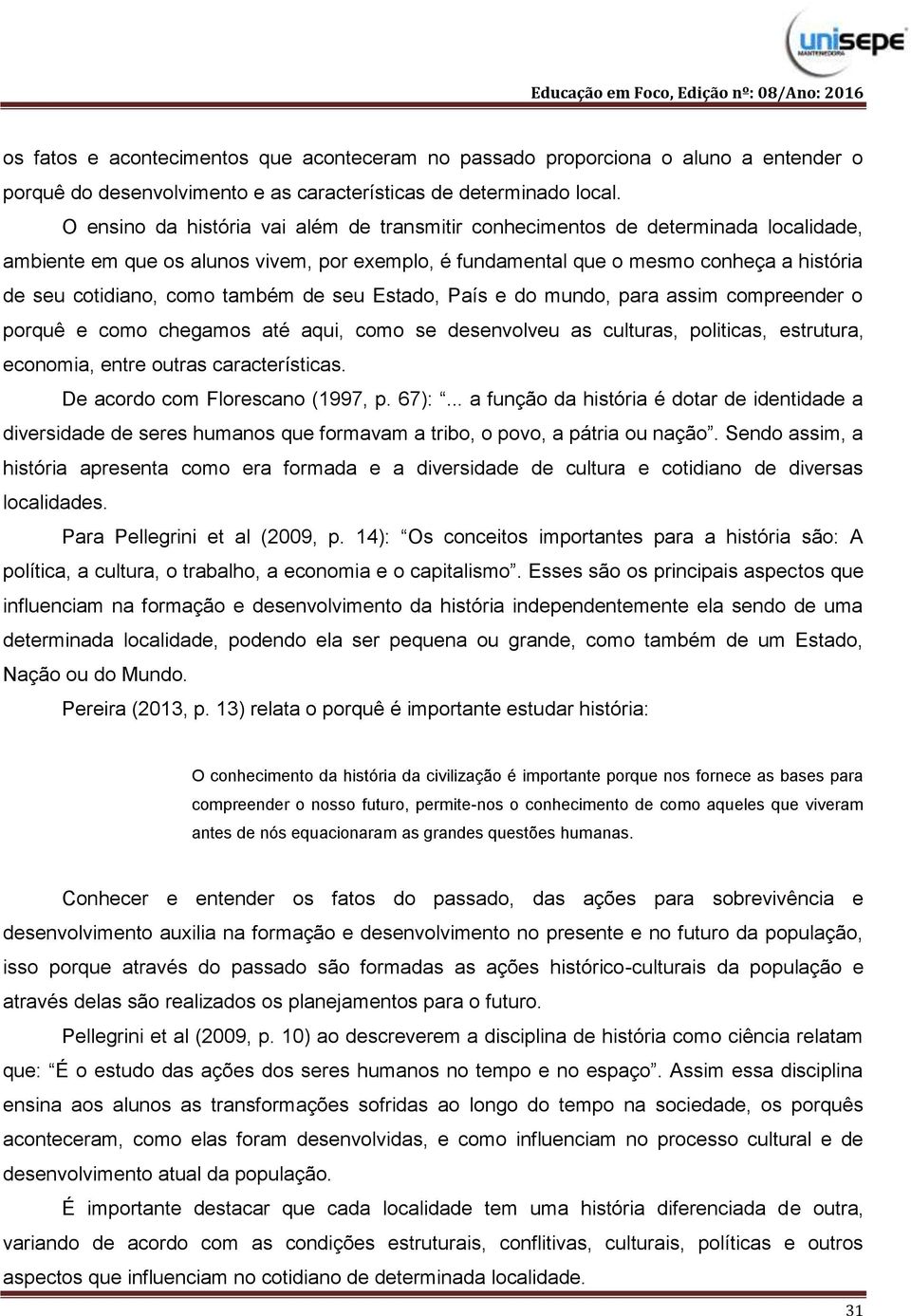 também de seu Estado, País e do mundo, para assim compreender o porquê e como chegamos até aqui, como se desenvolveu as culturas, politicas, estrutura, economia, entre outras características.