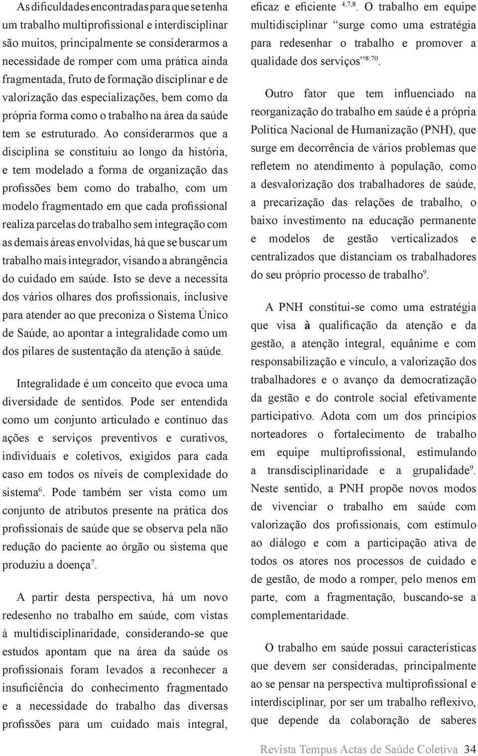 Ao considerarmos que a disciplina se constituiu ao longo da história, e tem modelado a forma de organização das profissões bem como do trabalho, com um modelo fragmentado em que cada profissional