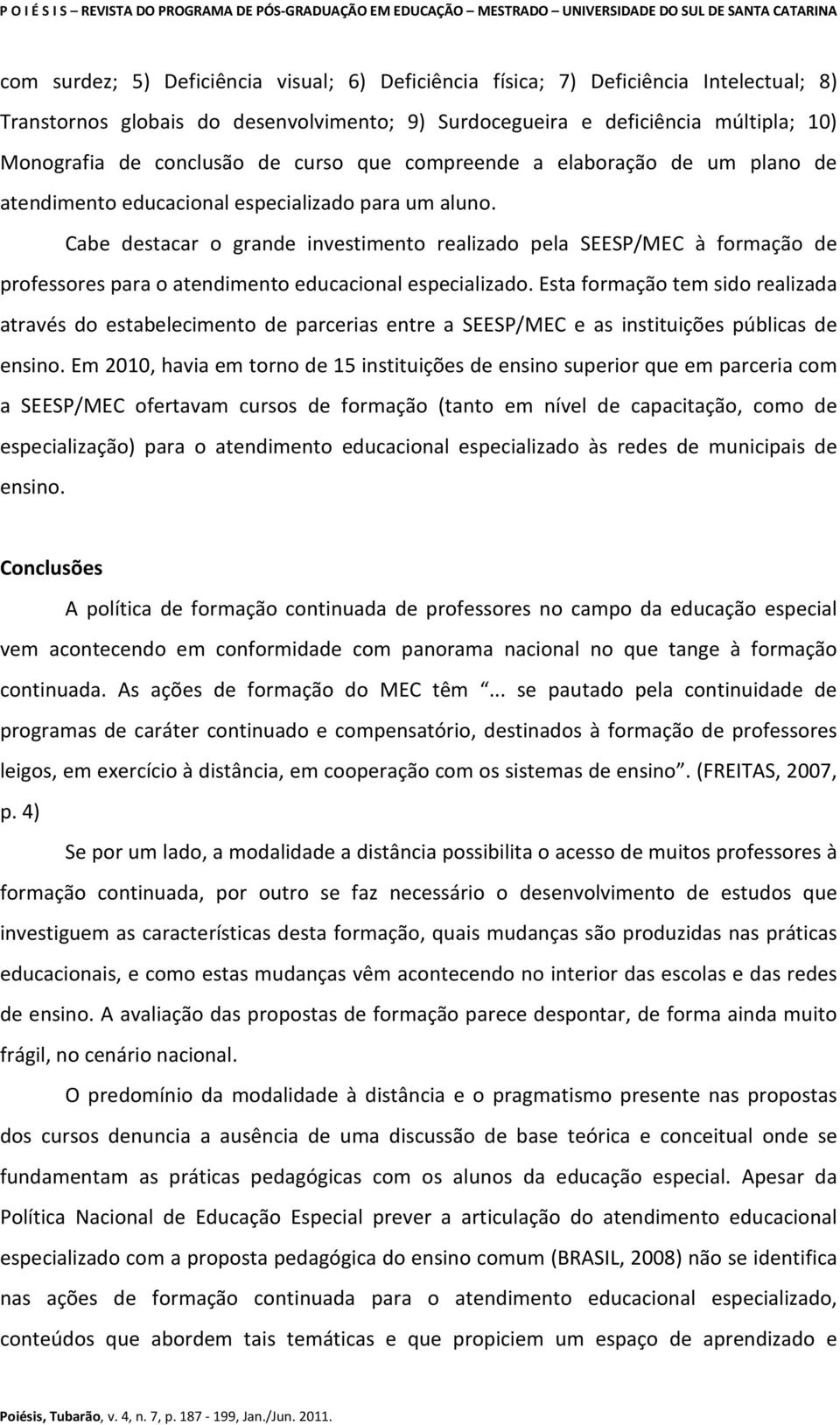 Cabe destacar o grande investimento realizado pela SEESP/MEC à formação de professores para o atendimento educacional especializado.