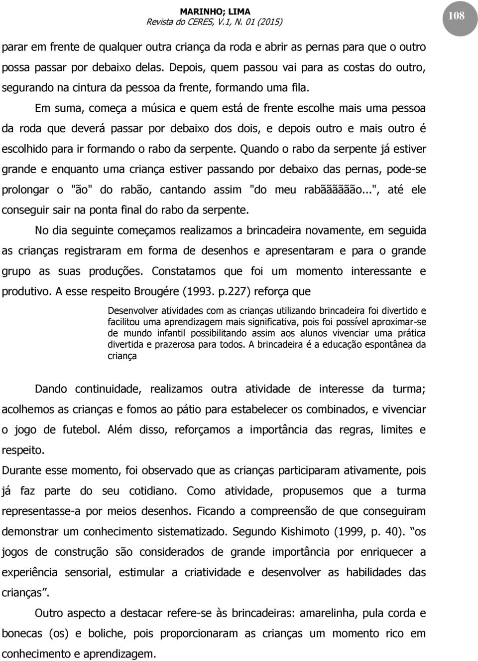 Em suma, começa a música e quem está de frente escolhe mais uma pessoa da roda que deverá passar por debaixo dos dois, e depois outro e mais outro é escolhido para ir formando o rabo da serpente.