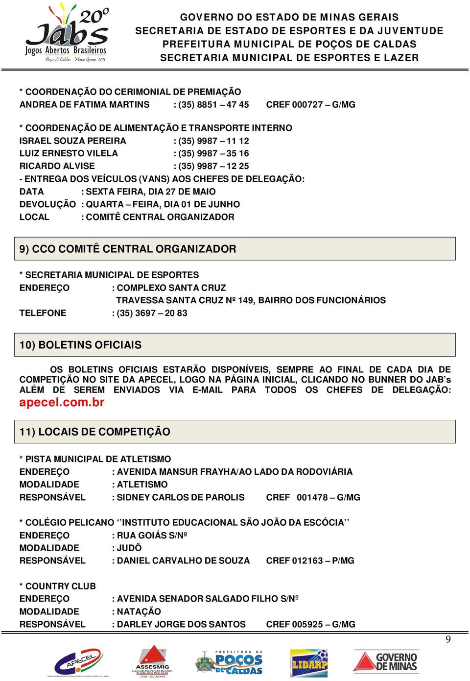 LOCAL : COMITÊ CENTRAL ORGANIZADOR 9) CCO COMITÊ CENTRAL ORGANIZADOR * SECRETARIA MUNICIPAL DE ESPORTES ENDEREÇO : COMPLEXO SANTA CRUZ TRAVESSA SANTA CRUZ Nº 149, BAIRRO DOS FUNCIONÁRIOS TELEFONE :