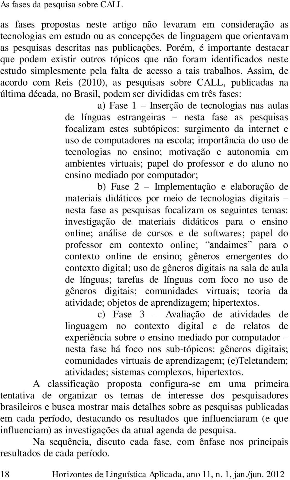 Assim, de acordo com Reis (2010), as pesquisas sobre CALL, publicadas na última década, no Brasil, podem ser divididas em três fases: a) Fase 1 Inserção de tecnologias nas aulas de línguas