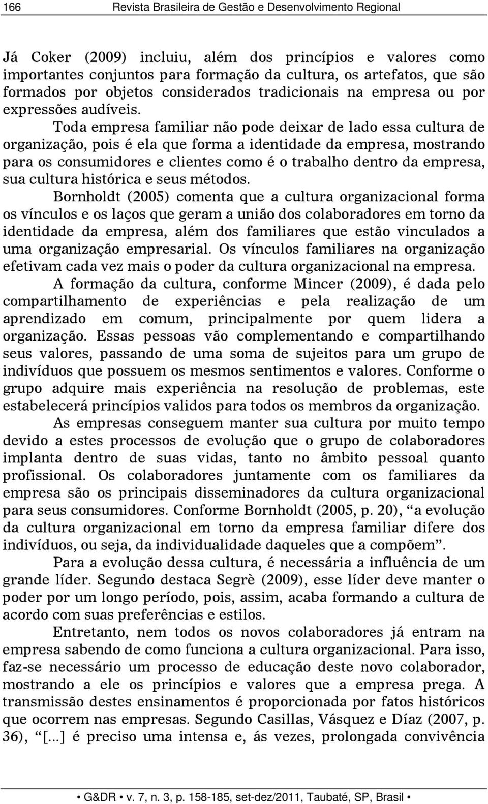 Toda empresa familiar não pode deixar de lado essa cultura de organização, pois é ela que forma a identidade da empresa, mostrando para os consumidores e clientes como é o trabalho dentro da empresa,