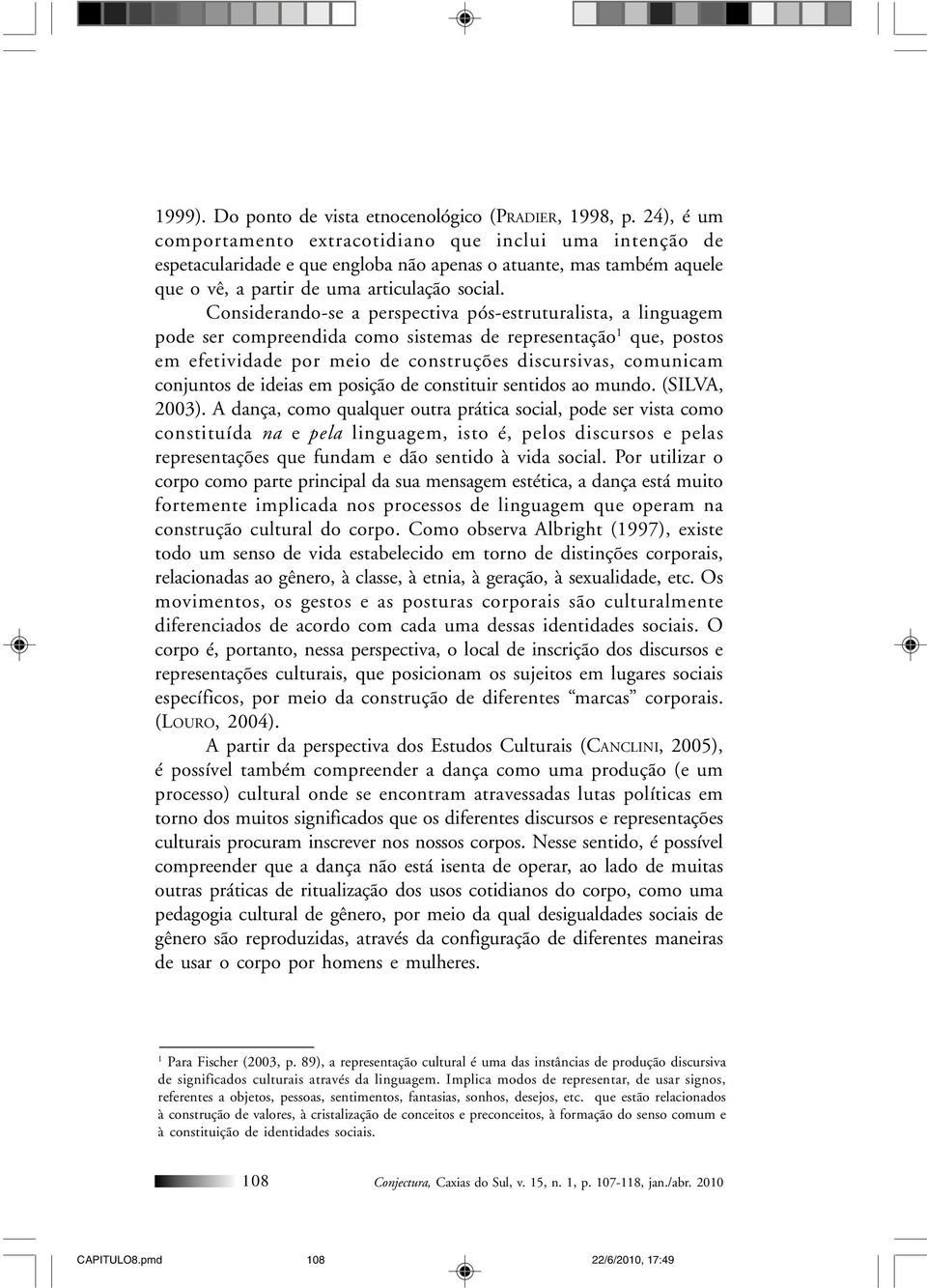 Considerando-se a perspectiva pós-estruturalista, a linguagem pode ser compreendida como sistemas de representação 1 que, postos em efetividade por meio de construções discursivas, comunicam