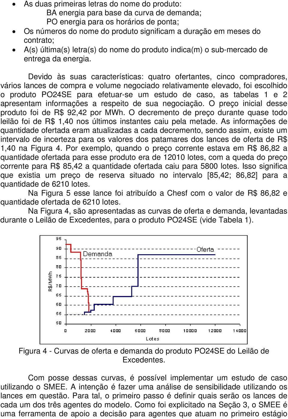 Devido às suas características: quatro ofertantes, cinco compradores, vários lances de compra e volume negociado relativamente elevado, foi escolhido o produto PO24SE para efetuar-se um estudo de