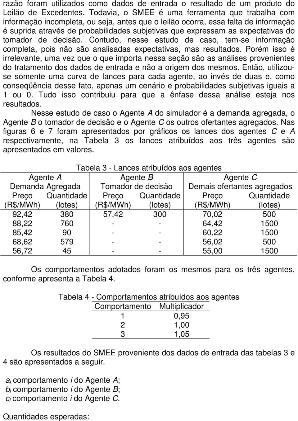 expectativas do tomador de decisão. Contudo, nesse estudo de caso, tem-se informação completa, pois não são analisadas expectativas, mas resultados.