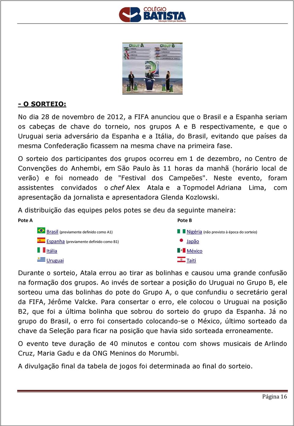 O sorteio dos participantes dos grupos ocorreu em 1 de dezembro, no Centro de Convenções do Anhembi, em São Paulo às 11 horas da manhã (horário local de verão) e foi nomeado de "Festival dos