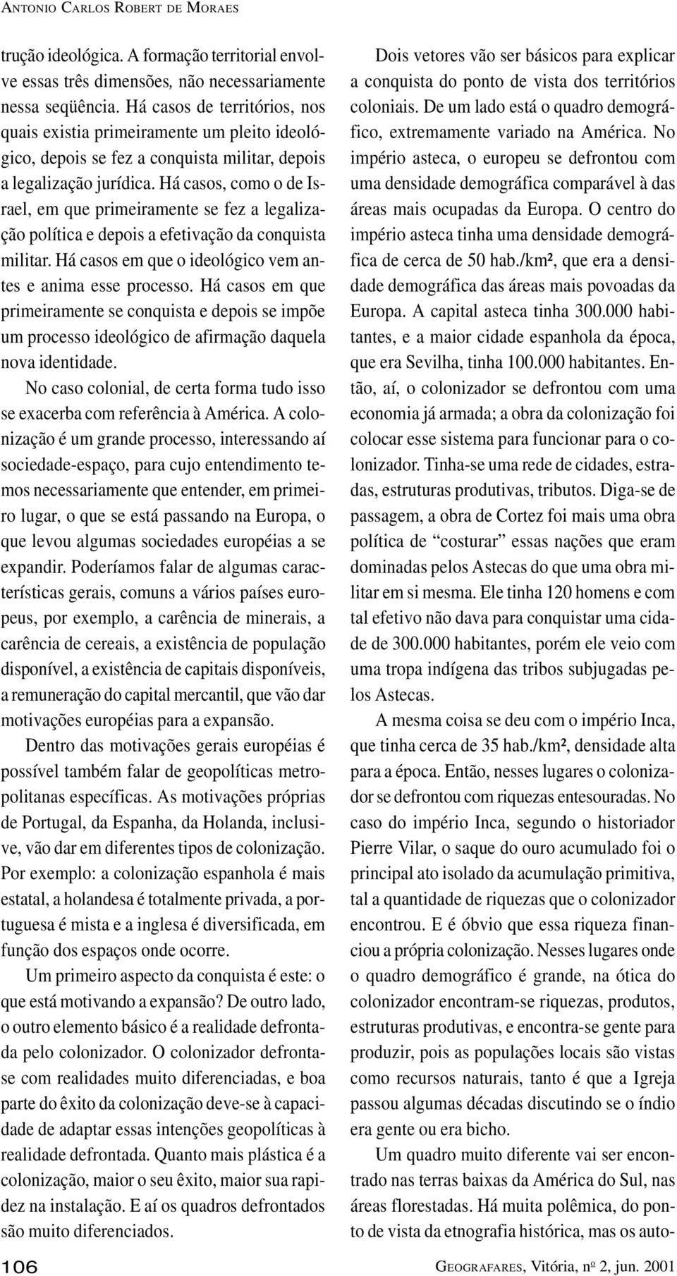 Há casos, como o de Israel, em que primeiramente se fez a legalização política e depois a efetivação da conquista militar. Há casos em que o ideológico vem antes e anima esse processo.