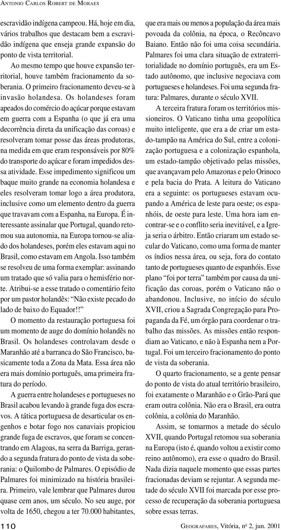 Os holandeses foram apeados do comércio do açúcar porque estavam em guerra com a Espanha (o que já era uma decorrência direta da unificação das coroas) e resolveram tomar posse das áreas produtoras,