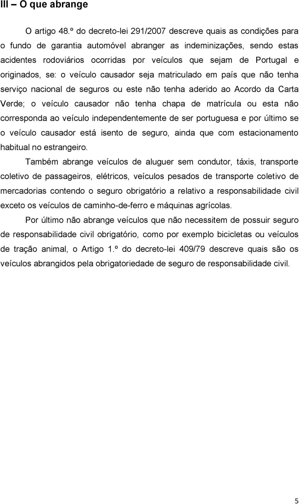 originados, se: o veículo causador seja matriculado em país que não tenha serviço nacional de seguros ou este não tenha aderido ao Acordo da Carta Verde; o veículo causador não tenha chapa de