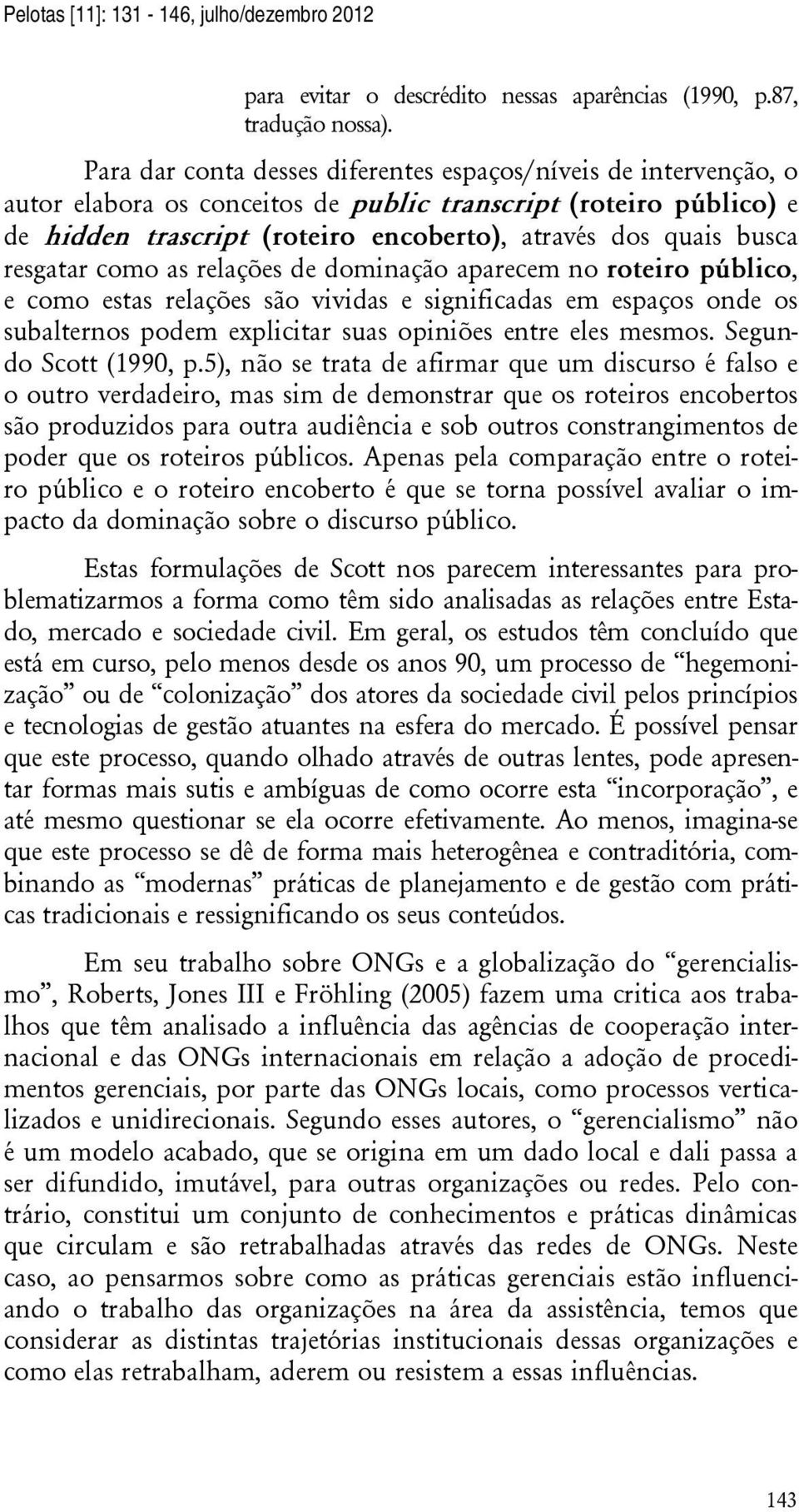 resgatar como as relações de dominação aparecem no roteiro público, e como estas relações são vividas e significadas em espaços onde os subalternos podem explicitar suas opiniões entre eles mesmos.