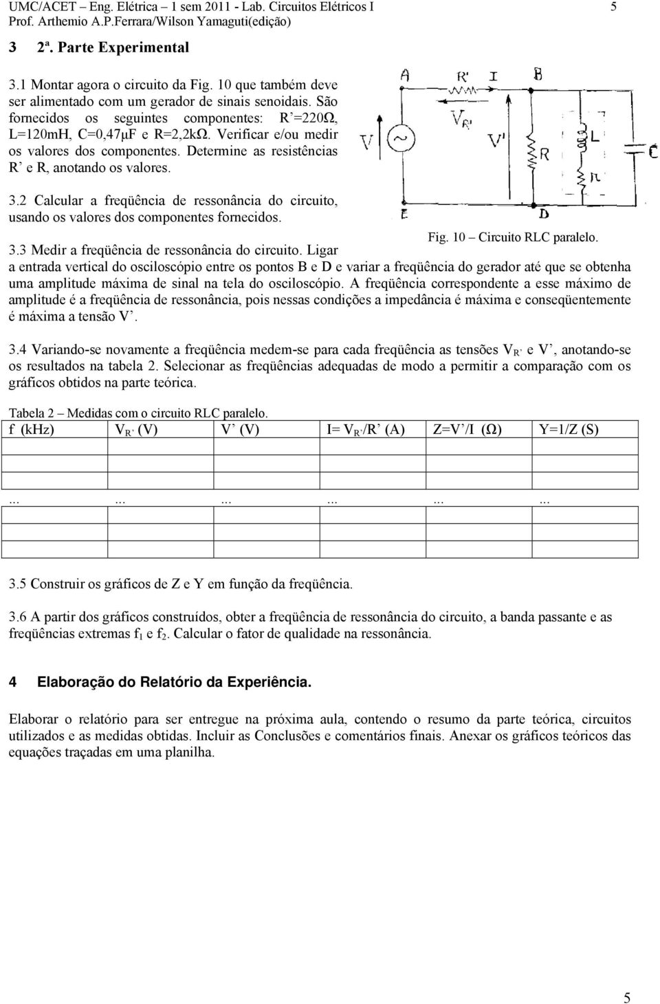 Detemine as esistências e, anotando os valoes. 3. alcula a feqüência de essonância do cicuito, usando os valoes dos componentes fonecidos. Fig. 0 icuito paalelo. 3.3 Medi a feqüência de essonância do cicuito.