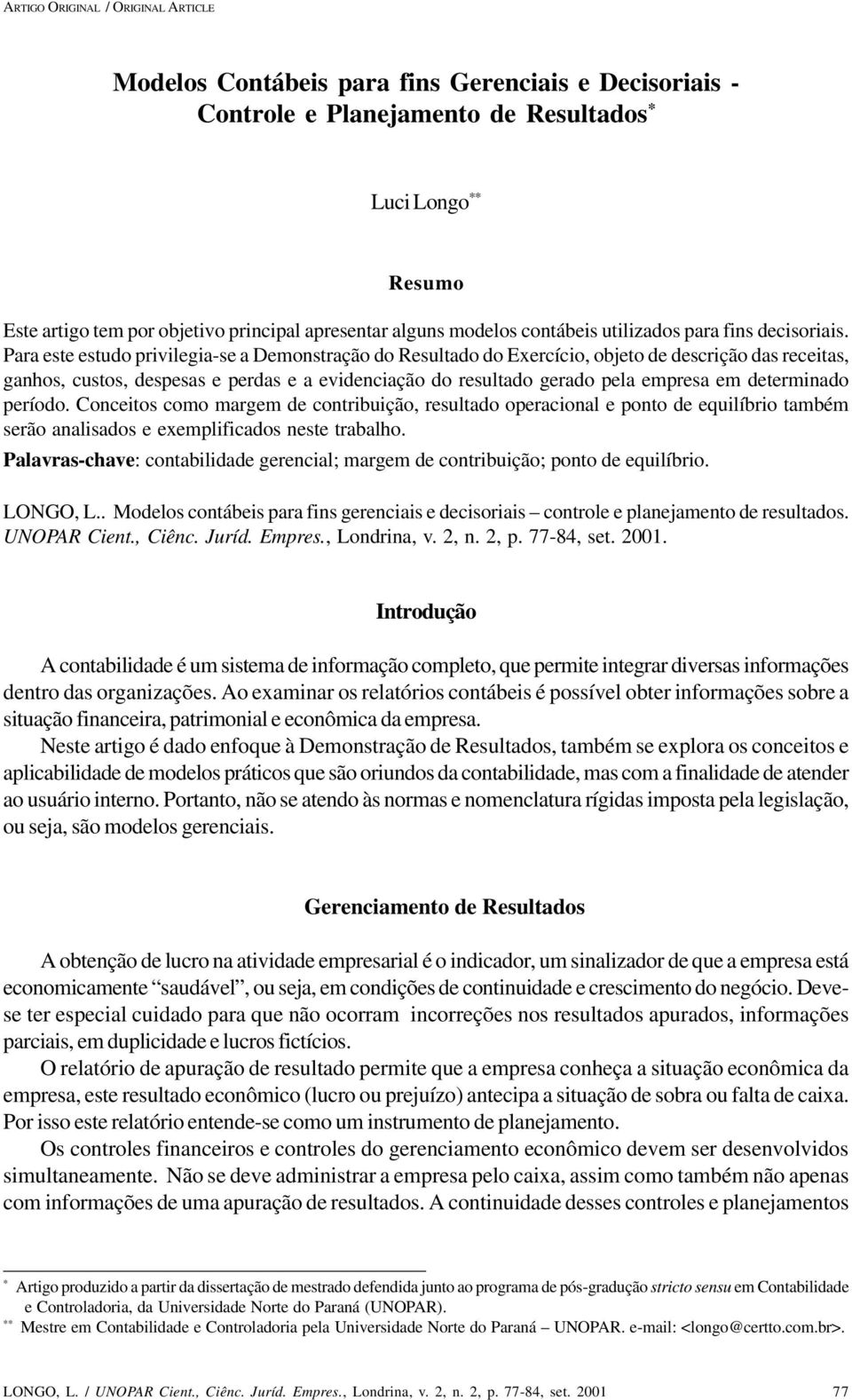 Para este estudo privilegia-se a Demonstração do Resultado do Exercício, objeto de descrição das receitas, ganhos, custos, despesas e perdas e a evidenciação do resultado gerado pela empresa em