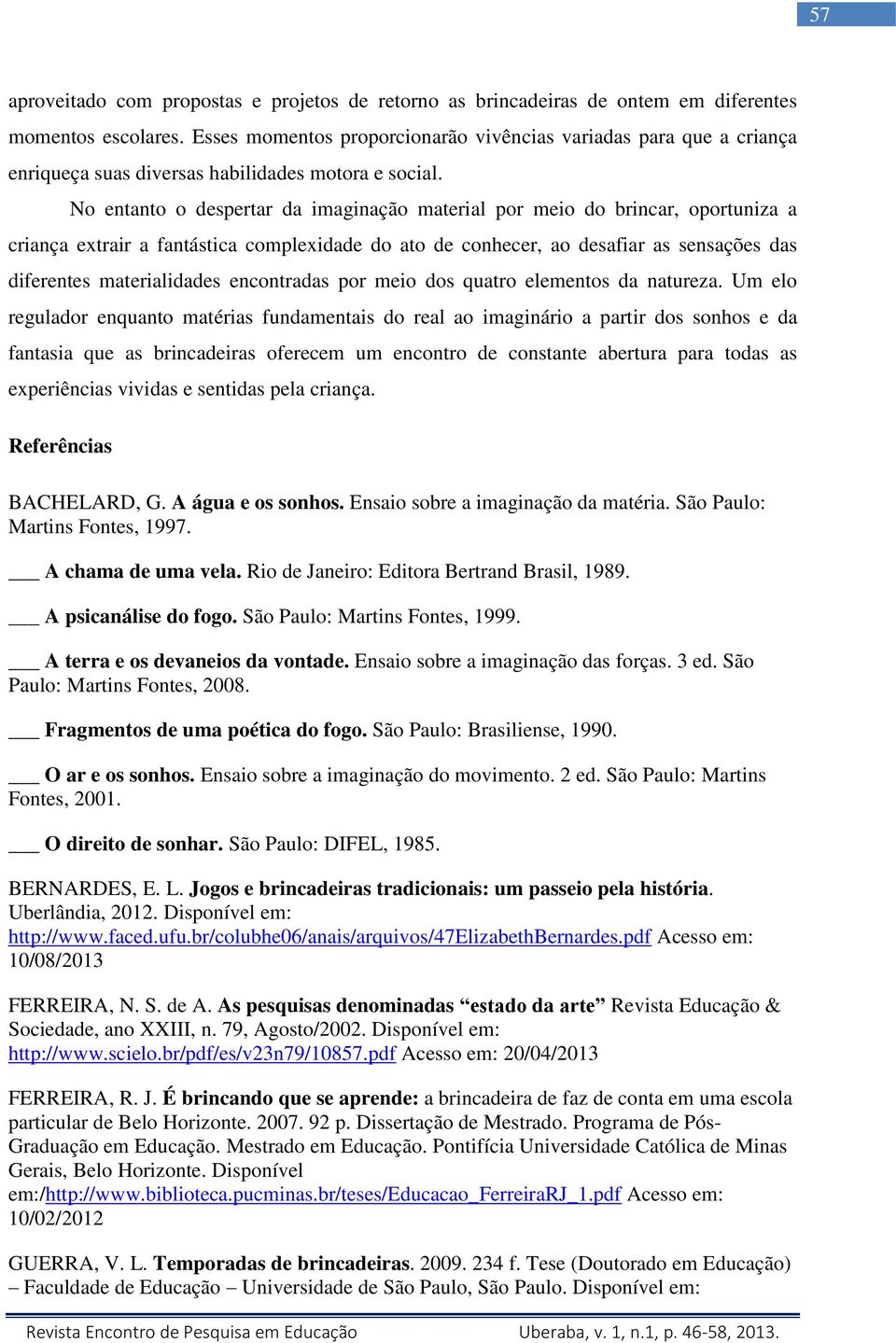 No entanto o despertar da imaginação material por meio do brincar, oportuniza a criança extrair a fantástica complexidade do ato de conhecer, ao desafiar as sensações das diferentes materialidades