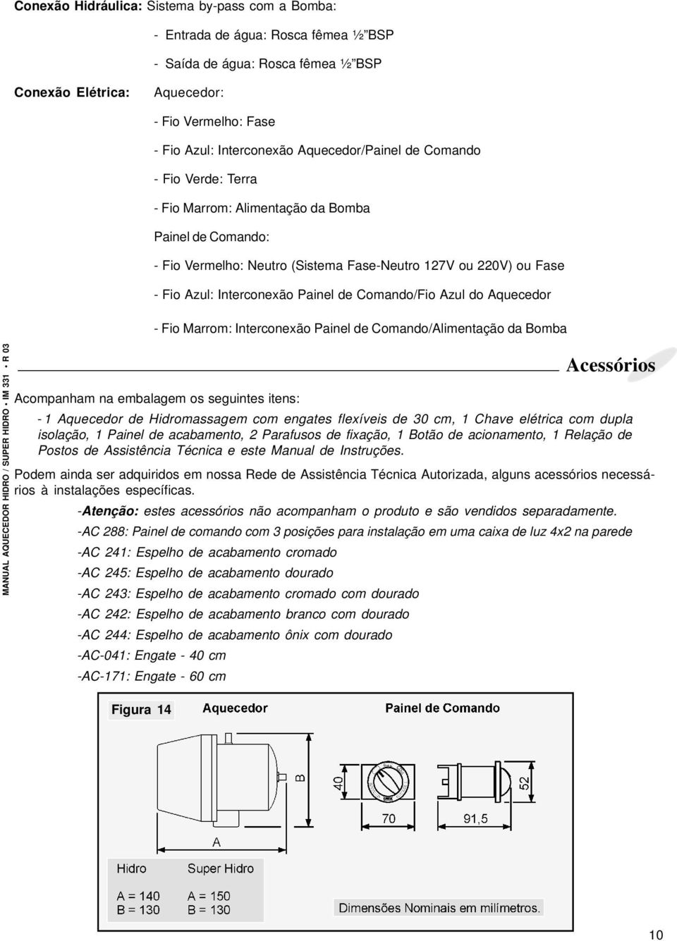 Interconexão Painel Coman/Alimentação Bomba Acompanham na embalagem os seguintes itens: Acessórios - 1 Aquecer Hidromassagem com engates flexíveis 30 cm, 1 Chave elétrica com dupla isolação, 1 Painel