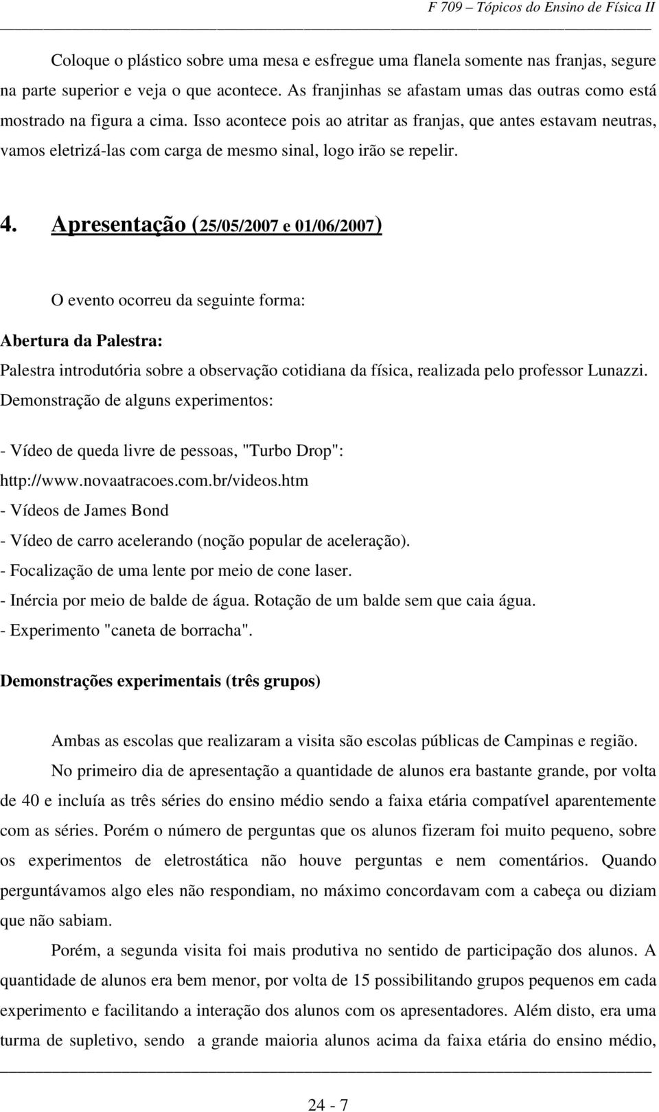 Isso acontece pois ao atritar as franjas, que antes estavam neutras, vamos eletrizá-las com carga de mesmo sinal, logo irão se repelir. 4.