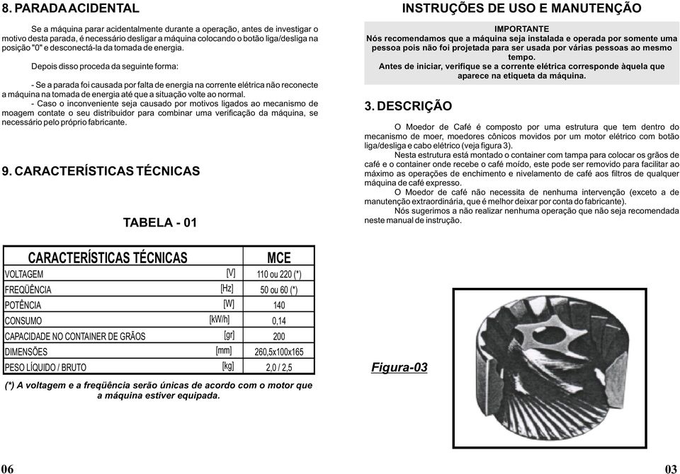 Depois disso proceda da seguinte forma: - Se a parada foi causada por falta de energia na corrente elétrica não reconecte a máquina na tomada de energia até que a situação volte ao normal.