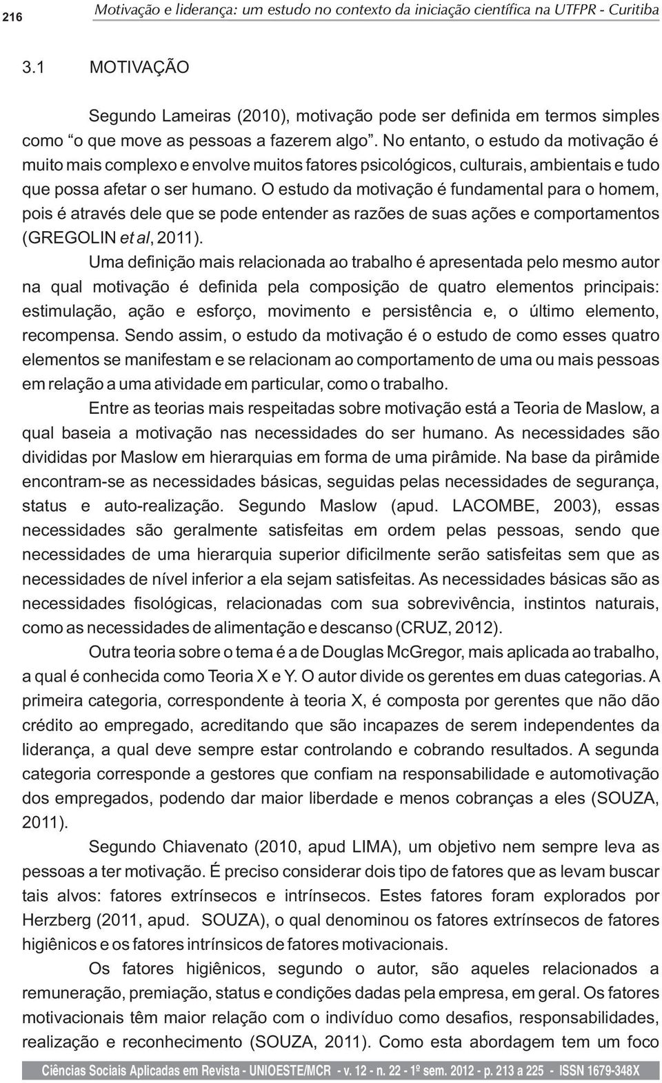 No entanto, o estudo da motivação é muito mais complexo e envolve muitos fatores psicológicos, culturais, ambientais e tudo que possa afetar o ser humano.