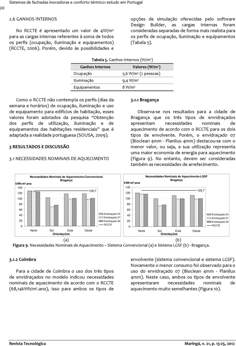 Porém, devido às possibilidades e opções de simulação oferecidas pelo software Design Builder, as cargas internas foram consideradas separadas de forma mais realista para os perfis de ocupação,