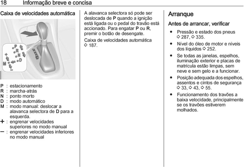 < : engrenar velocidades superiores no modo manual ] : engrenar velocidades inferiores no modo manual A alavanca selectora só pode ser deslocada de P quando a ignição está ligada ou o pedal do travão