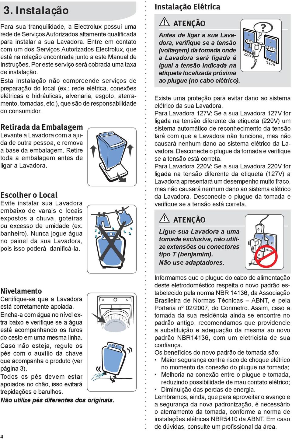 Esta instalação não compreende serviços de preparação do local (ex.: rede elétrica, conexões elétricas e hidráulicas, alvenaria, esgoto, aterramento, tomadas, etc.