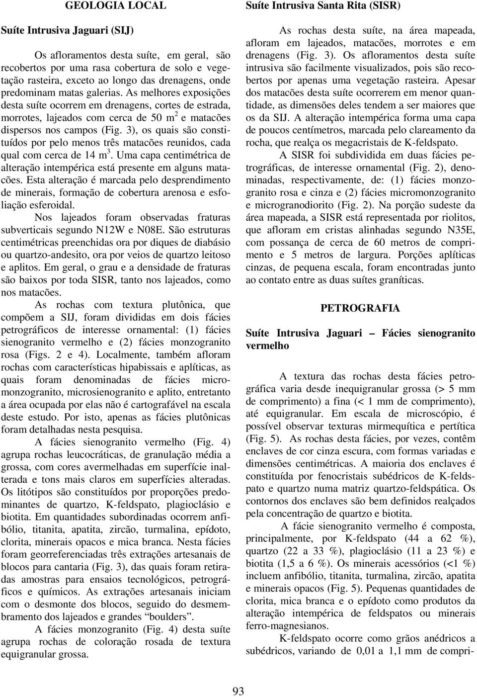 3), os quais são constituídos por pelo menos três matacões reunidos, cada qual com cerca de 14 m 3. Uma capa centimétrica de alteração intempérica está presente em alguns matacões.