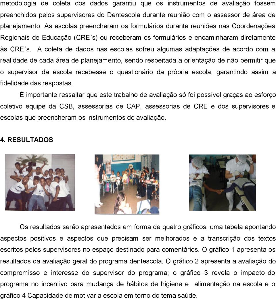 A coleta de dados nas escolas sofreu algumas adaptações de acordo com a realidade de cada área de planejamento, sendo respeitada a orientação de não permitir que o supervisor da escola recebesse o